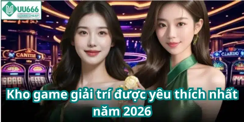 Kho game giải trí được yêu thích nhất năm 2026